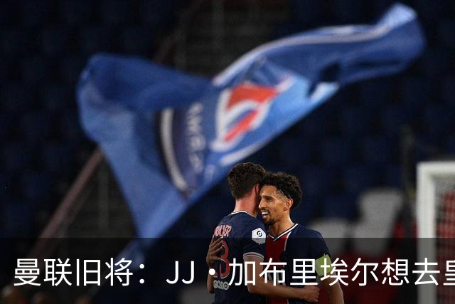 曼联旧将：JJ·加布里埃尔想去皇马就很蠢 被家人摆布太过悲哀